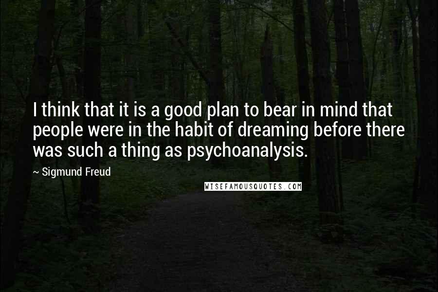 Sigmund Freud Quotes: I think that it is a good plan to bear in mind that people were in the habit of dreaming before there was such a thing as psychoanalysis.