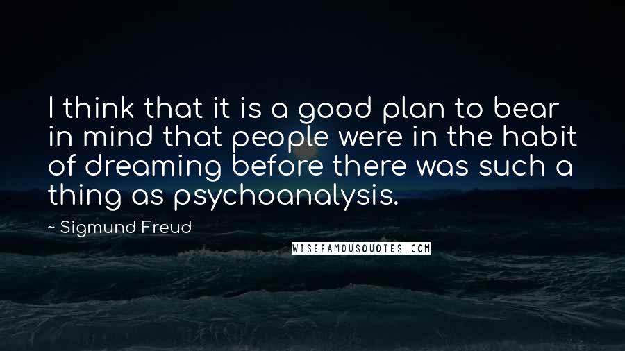 Sigmund Freud Quotes: I think that it is a good plan to bear in mind that people were in the habit of dreaming before there was such a thing as psychoanalysis.