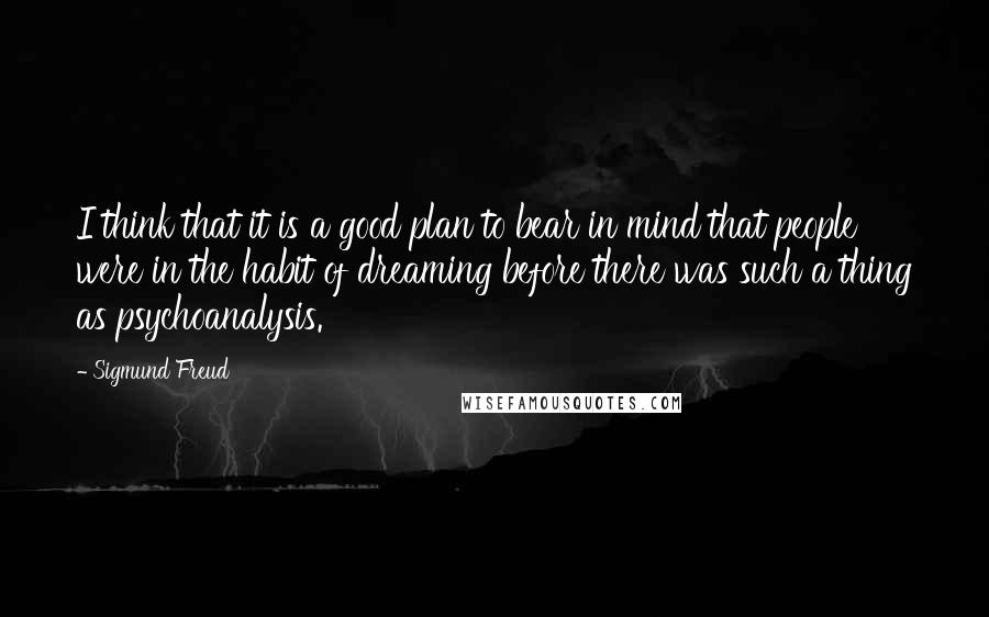 Sigmund Freud Quotes: I think that it is a good plan to bear in mind that people were in the habit of dreaming before there was such a thing as psychoanalysis.