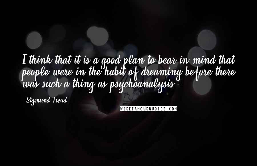 Sigmund Freud Quotes: I think that it is a good plan to bear in mind that people were in the habit of dreaming before there was such a thing as psychoanalysis.