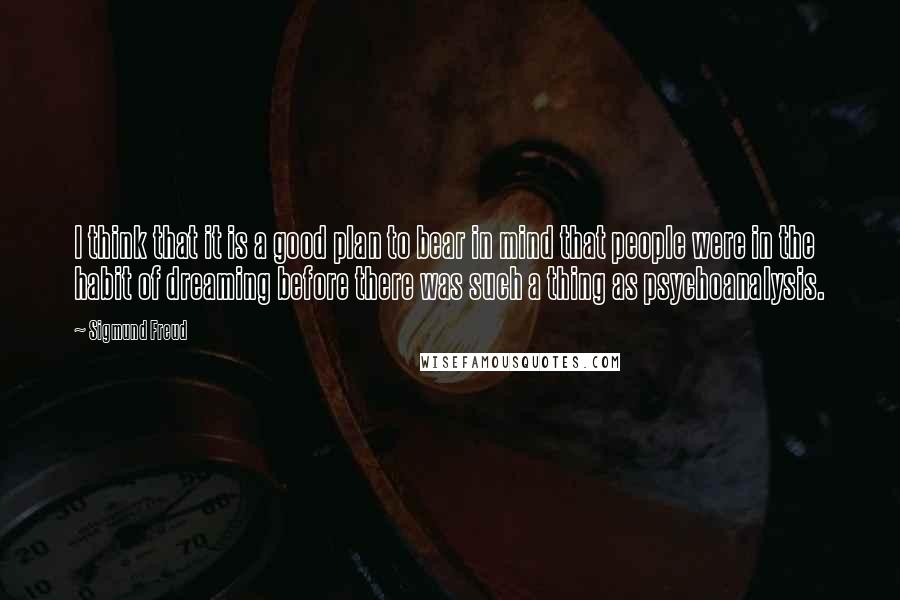 Sigmund Freud Quotes: I think that it is a good plan to bear in mind that people were in the habit of dreaming before there was such a thing as psychoanalysis.