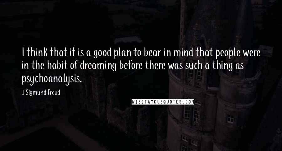 Sigmund Freud Quotes: I think that it is a good plan to bear in mind that people were in the habit of dreaming before there was such a thing as psychoanalysis.