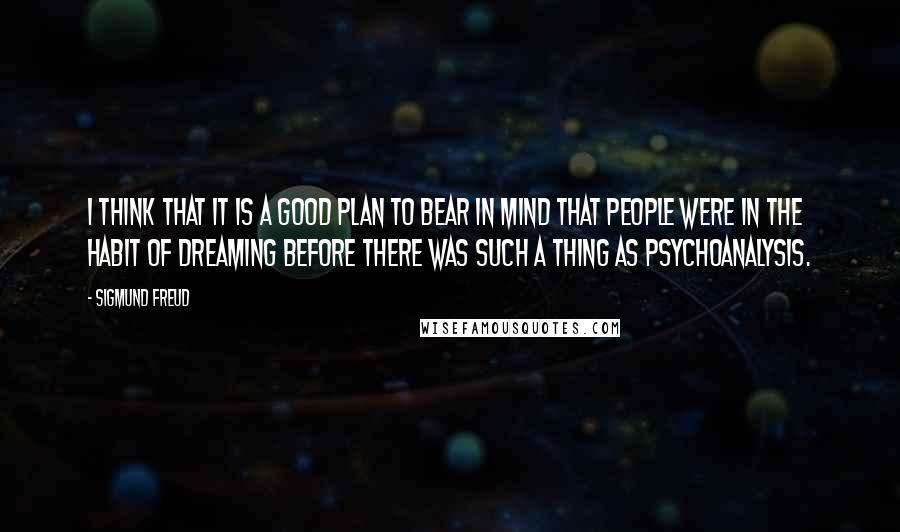 Sigmund Freud Quotes: I think that it is a good plan to bear in mind that people were in the habit of dreaming before there was such a thing as psychoanalysis.