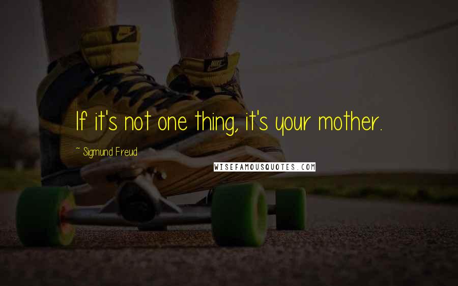 Sigmund Freud Quotes: If it's not one thing, it's your mother.