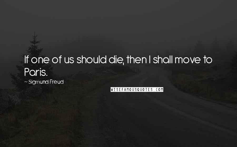 Sigmund Freud Quotes: If one of us should die, then I shall move to Paris.