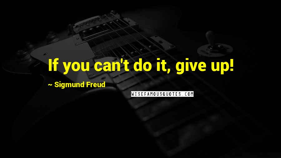 Sigmund Freud Quotes: If you can't do it, give up!