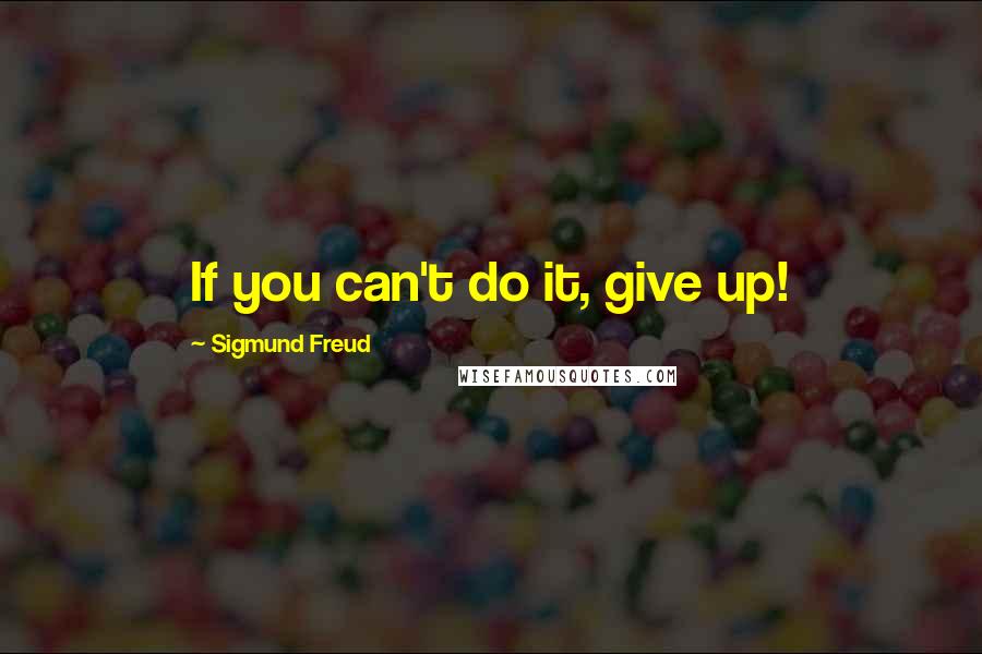 Sigmund Freud Quotes: If you can't do it, give up!