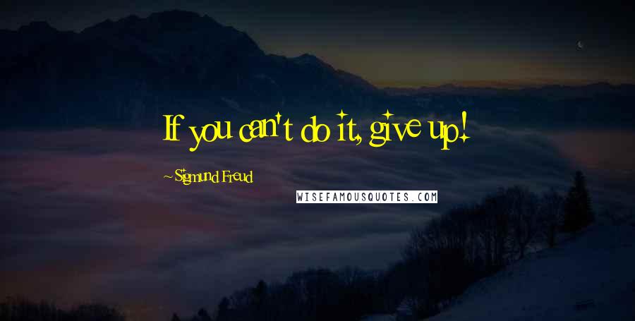 Sigmund Freud Quotes: If you can't do it, give up!