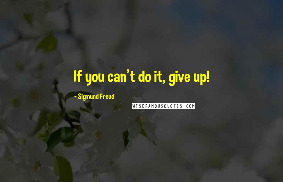 Sigmund Freud Quotes: If you can't do it, give up!