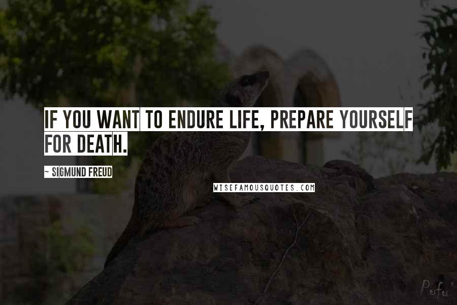 Sigmund Freud Quotes: If you want to endure life, prepare yourself for death.