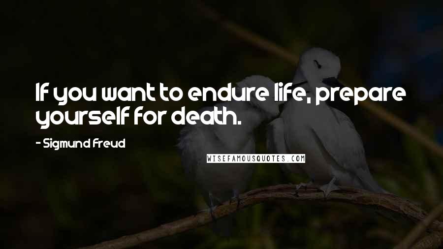 Sigmund Freud Quotes: If you want to endure life, prepare yourself for death.