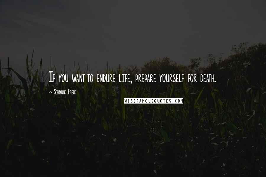 Sigmund Freud Quotes: If you want to endure life, prepare yourself for death.