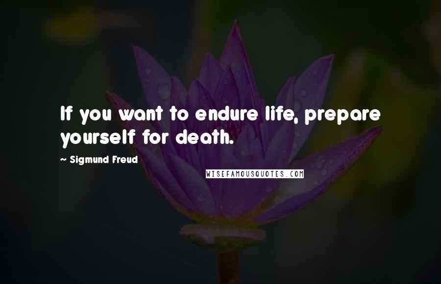 Sigmund Freud Quotes: If you want to endure life, prepare yourself for death.