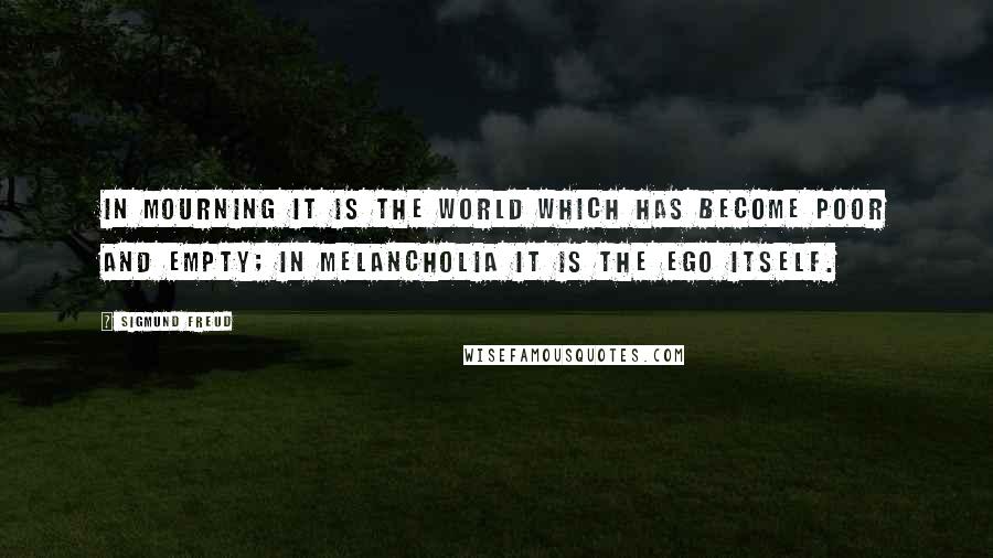 Sigmund Freud Quotes: In mourning it is the world which has become poor and empty; in melancholia it is the ego itself.