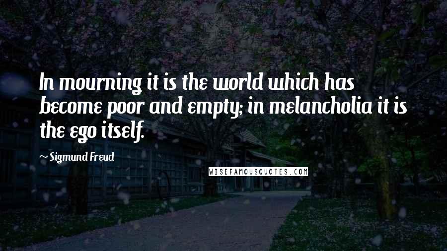 Sigmund Freud Quotes: In mourning it is the world which has become poor and empty; in melancholia it is the ego itself.