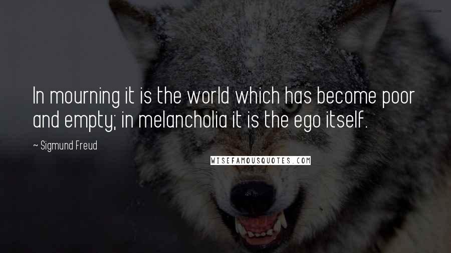 Sigmund Freud Quotes: In mourning it is the world which has become poor and empty; in melancholia it is the ego itself.