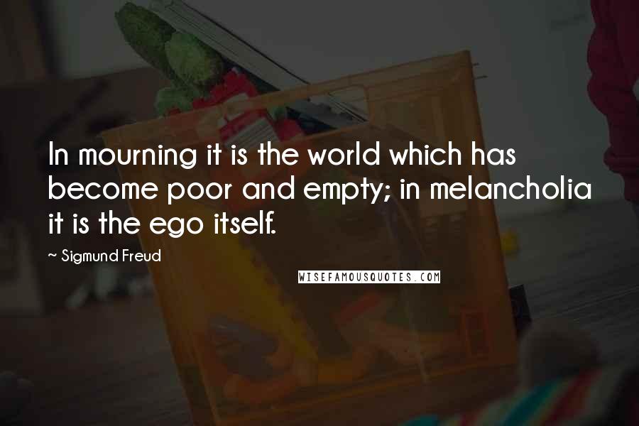 Sigmund Freud Quotes: In mourning it is the world which has become poor and empty; in melancholia it is the ego itself.