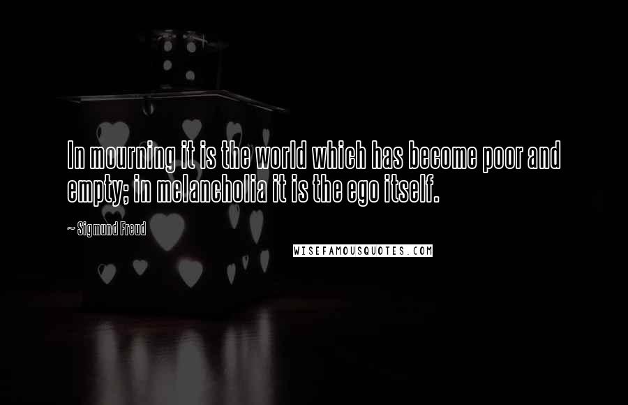 Sigmund Freud Quotes: In mourning it is the world which has become poor and empty; in melancholia it is the ego itself.