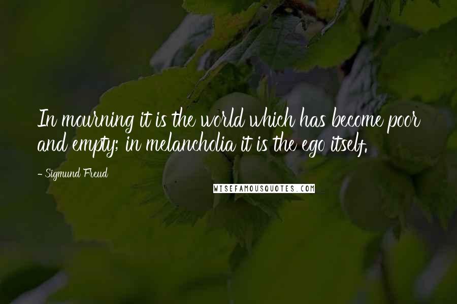 Sigmund Freud Quotes: In mourning it is the world which has become poor and empty; in melancholia it is the ego itself.