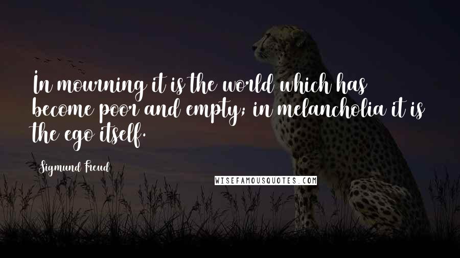 Sigmund Freud Quotes: In mourning it is the world which has become poor and empty; in melancholia it is the ego itself.