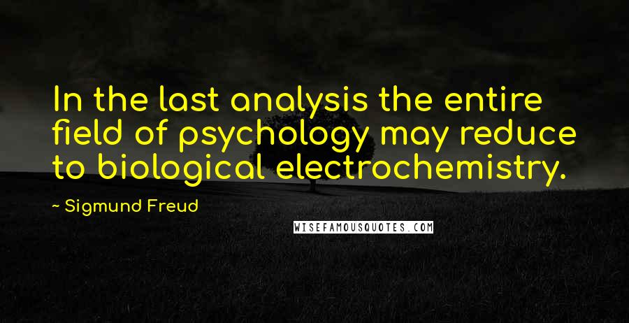 Sigmund Freud Quotes: In the last analysis the entire field of psychology may reduce to biological electrochemistry.