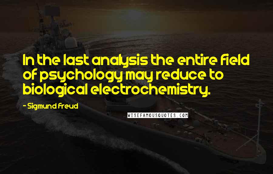 Sigmund Freud Quotes: In the last analysis the entire field of psychology may reduce to biological electrochemistry.