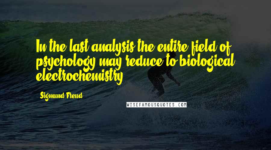 Sigmund Freud Quotes: In the last analysis the entire field of psychology may reduce to biological electrochemistry.