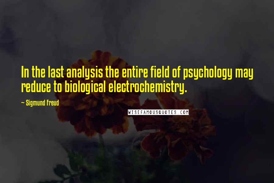 Sigmund Freud Quotes: In the last analysis the entire field of psychology may reduce to biological electrochemistry.