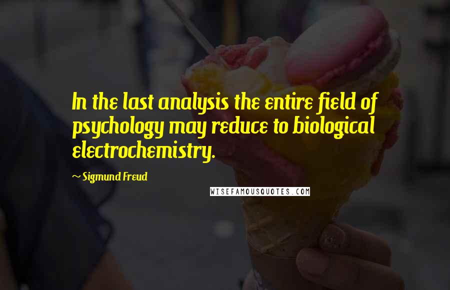Sigmund Freud Quotes: In the last analysis the entire field of psychology may reduce to biological electrochemistry.