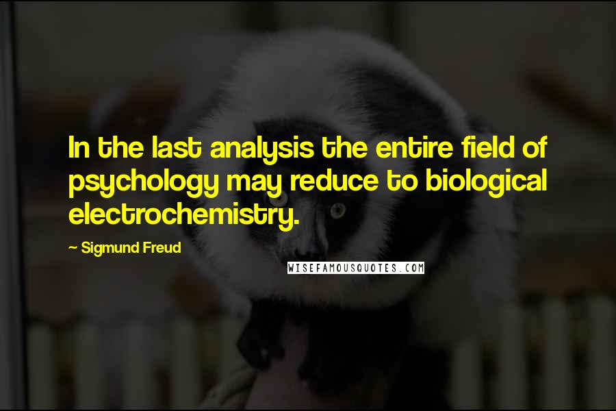 Sigmund Freud Quotes: In the last analysis the entire field of psychology may reduce to biological electrochemistry.