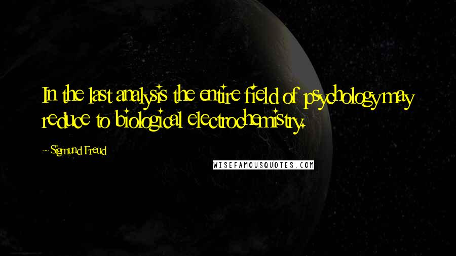 Sigmund Freud Quotes: In the last analysis the entire field of psychology may reduce to biological electrochemistry.