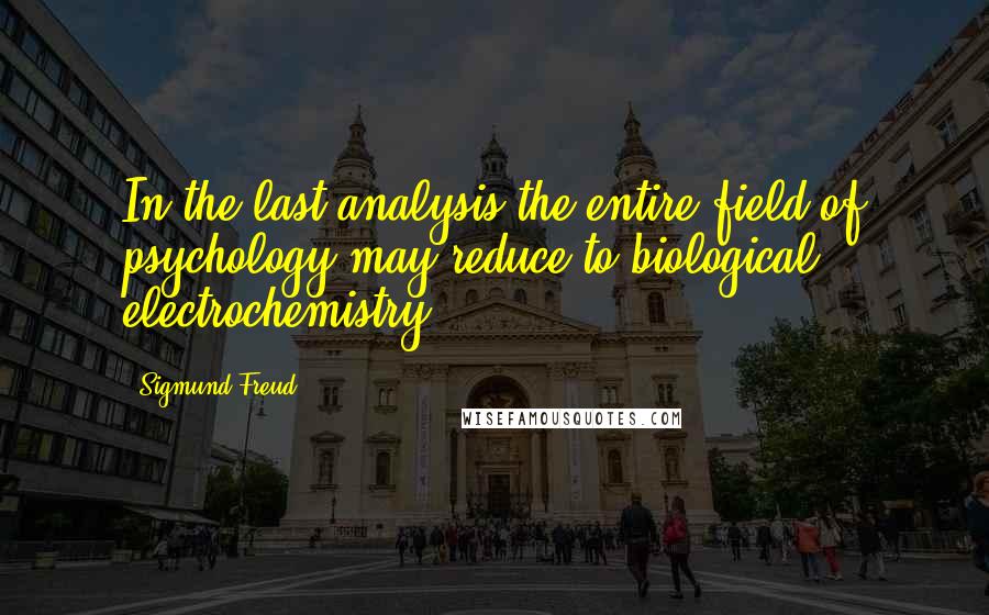 Sigmund Freud Quotes: In the last analysis the entire field of psychology may reduce to biological electrochemistry.