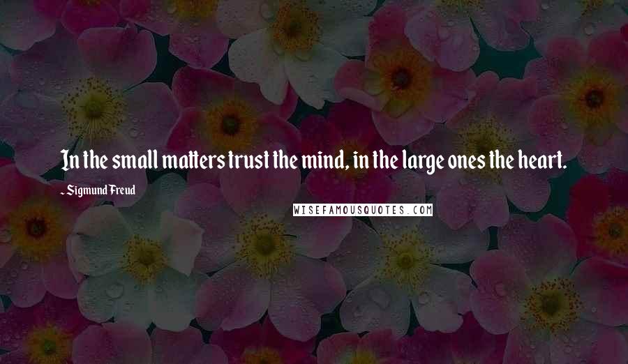 Sigmund Freud Quotes: In the small matters trust the mind, in the large ones the heart.