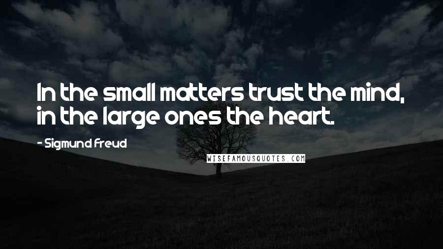 Sigmund Freud Quotes: In the small matters trust the mind, in the large ones the heart.