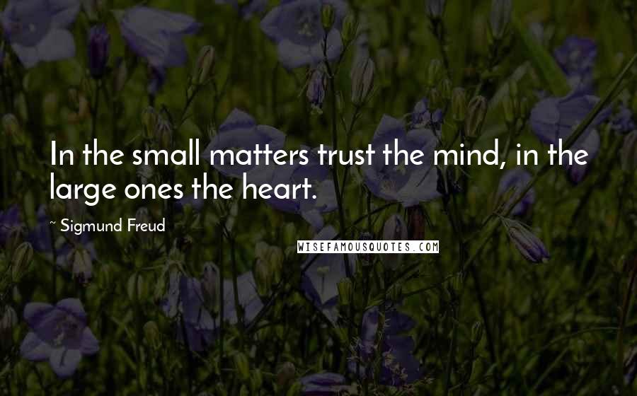 Sigmund Freud Quotes: In the small matters trust the mind, in the large ones the heart.