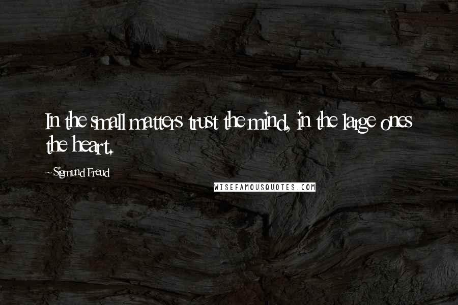 Sigmund Freud Quotes: In the small matters trust the mind, in the large ones the heart.