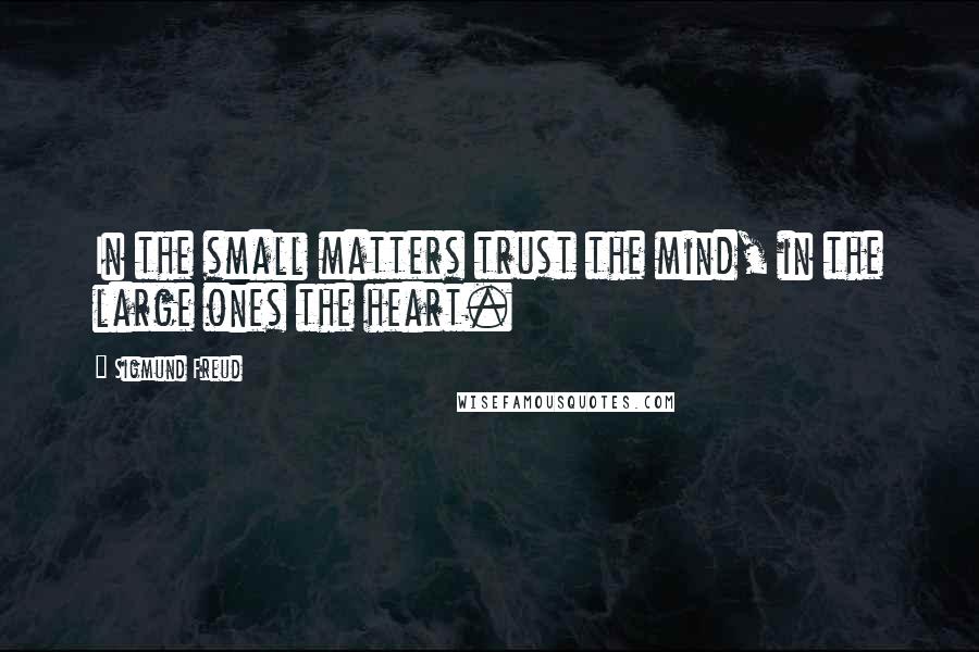 Sigmund Freud Quotes: In the small matters trust the mind, in the large ones the heart.