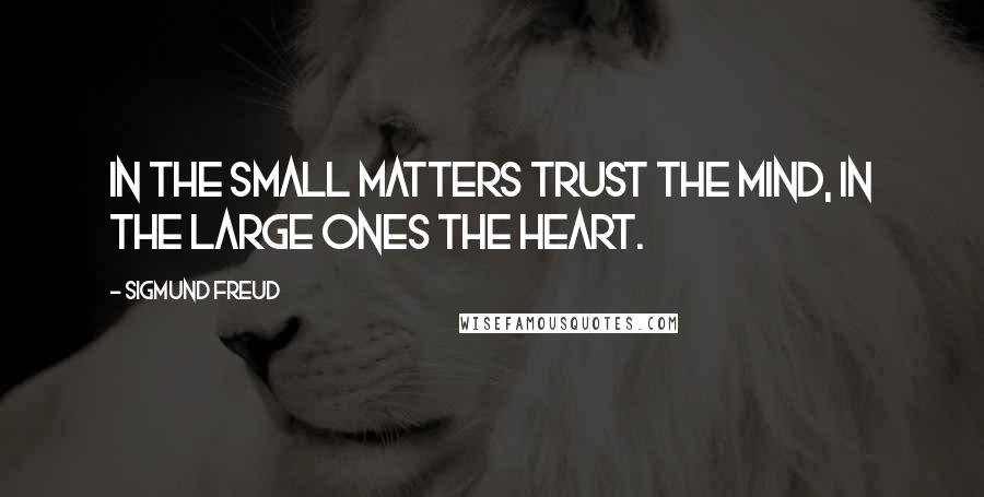 Sigmund Freud Quotes: In the small matters trust the mind, in the large ones the heart.