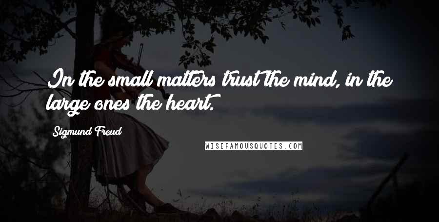 Sigmund Freud Quotes: In the small matters trust the mind, in the large ones the heart.