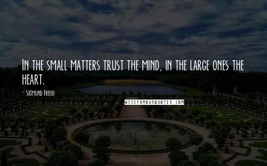 Sigmund Freud Quotes: In the small matters trust the mind, in the large ones the heart.