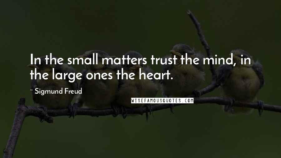 Sigmund Freud Quotes: In the small matters trust the mind, in the large ones the heart.