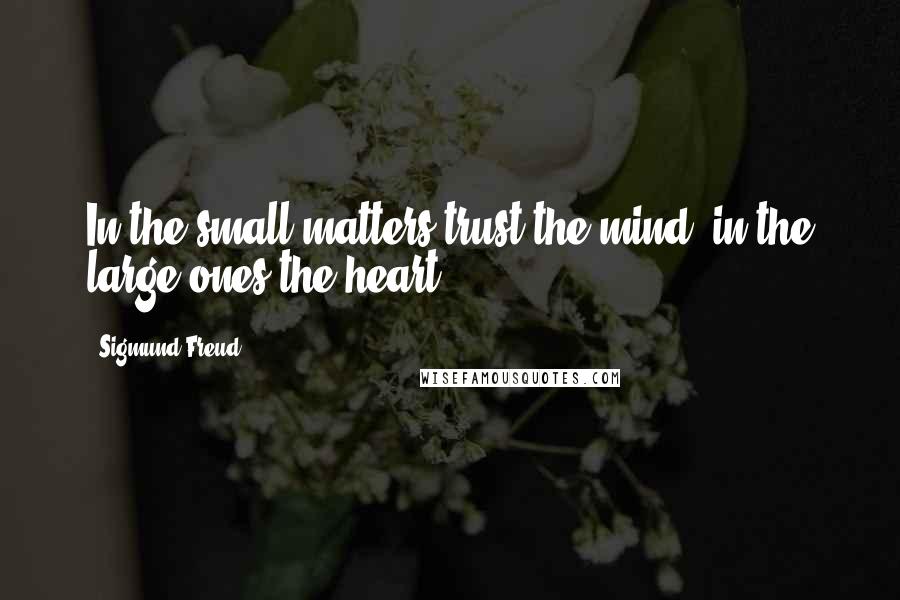 Sigmund Freud Quotes: In the small matters trust the mind, in the large ones the heart.