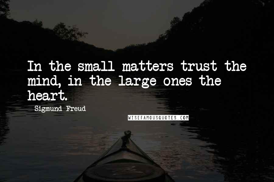 Sigmund Freud Quotes: In the small matters trust the mind, in the large ones the heart.