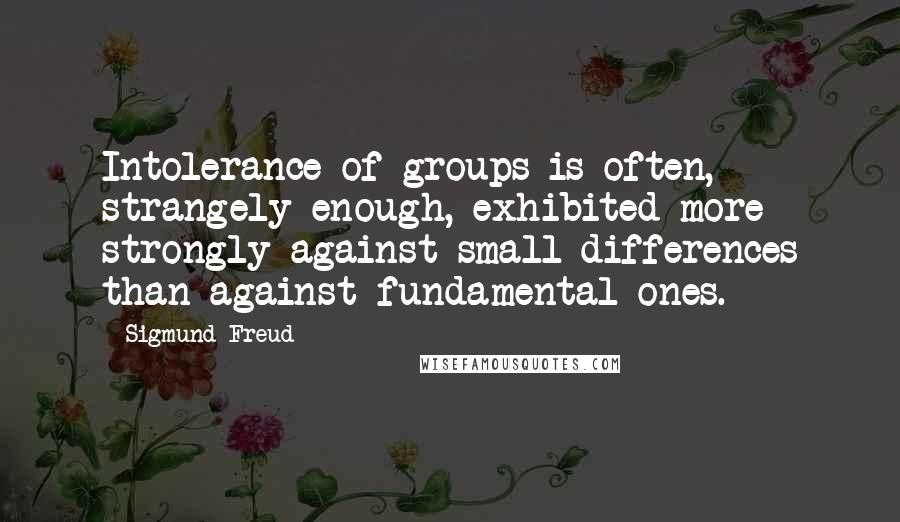 Sigmund Freud Quotes: Intolerance of groups is often, strangely enough, exhibited more strongly against small differences than against fundamental ones.