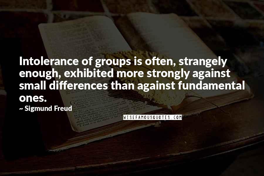 Sigmund Freud Quotes: Intolerance of groups is often, strangely enough, exhibited more strongly against small differences than against fundamental ones.