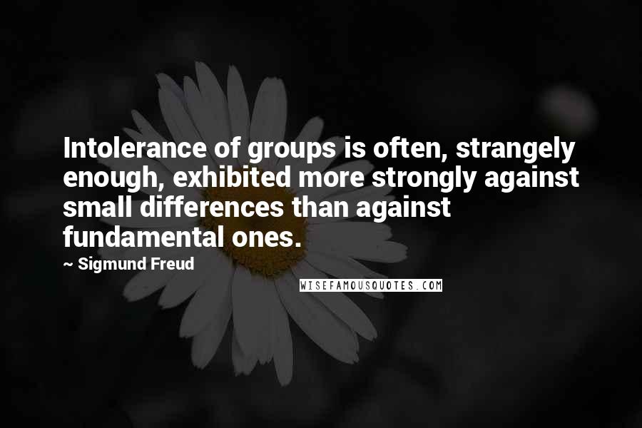 Sigmund Freud Quotes: Intolerance of groups is often, strangely enough, exhibited more strongly against small differences than against fundamental ones.