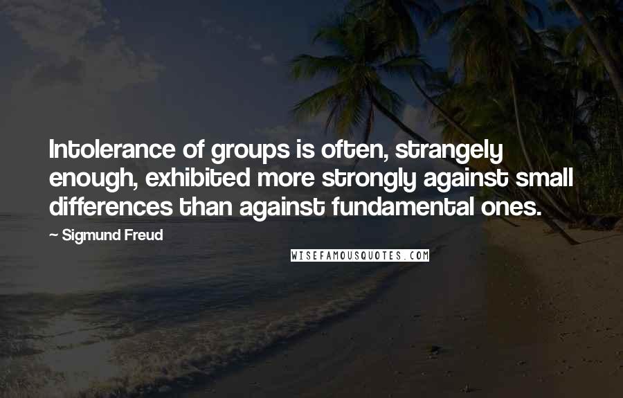 Sigmund Freud Quotes: Intolerance of groups is often, strangely enough, exhibited more strongly against small differences than against fundamental ones.