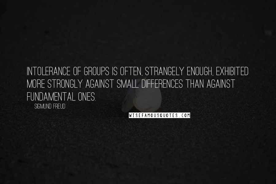 Sigmund Freud Quotes: Intolerance of groups is often, strangely enough, exhibited more strongly against small differences than against fundamental ones.