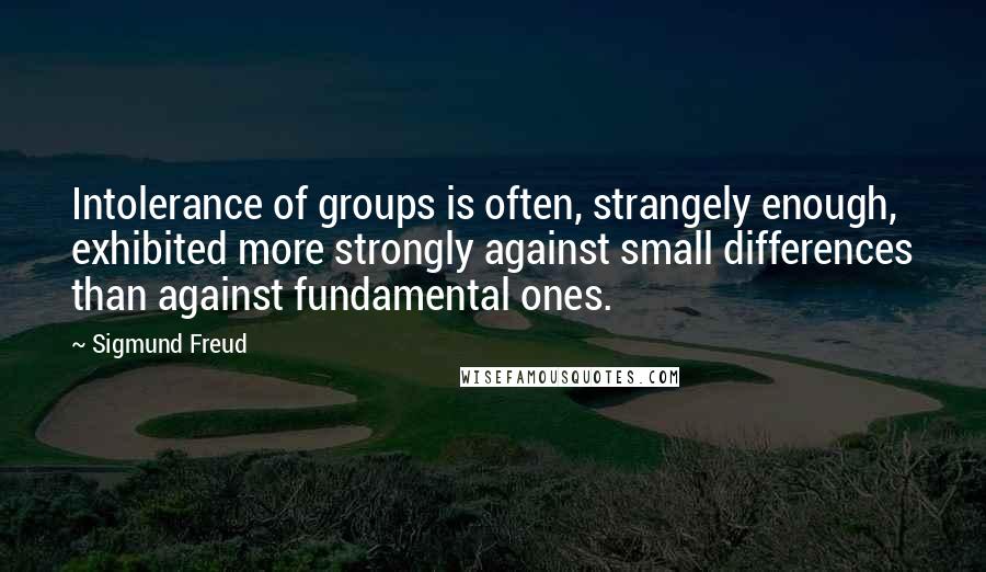 Sigmund Freud Quotes: Intolerance of groups is often, strangely enough, exhibited more strongly against small differences than against fundamental ones.