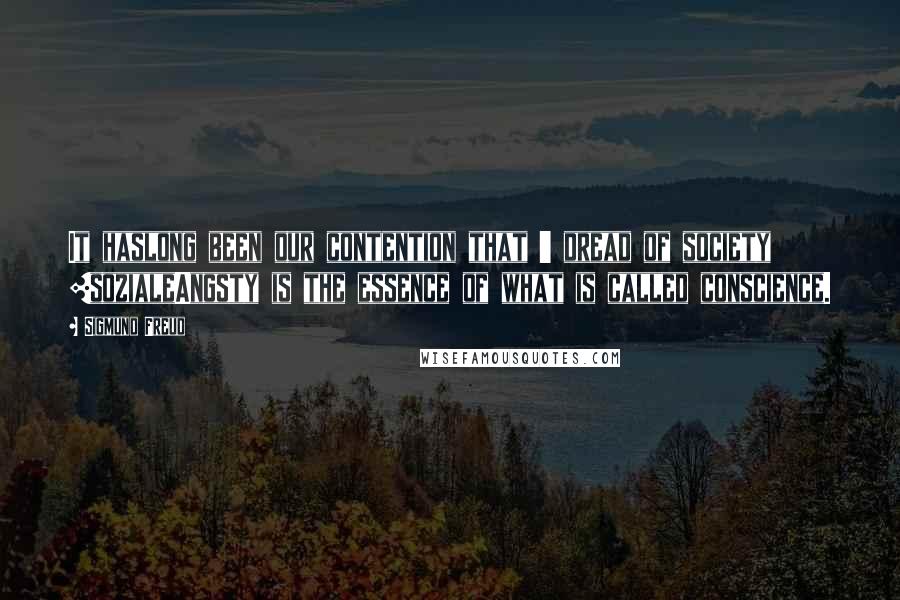 Sigmund Freud Quotes: It haslong been our contention that ' dread of society [sozialeAngsty is the essence of what is called conscience.